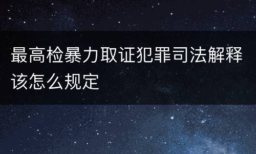 最高检暴力取证犯罪司法解释该怎么规定