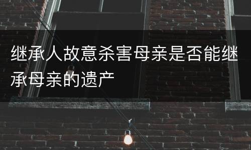 继承人故意杀害母亲是否能继承母亲的遗产