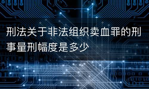 刑法关于非法组织卖血罪的刑事量刑幅度是多少