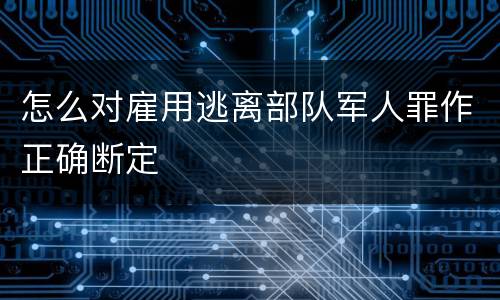 怎么对雇用逃离部队军人罪作正确断定