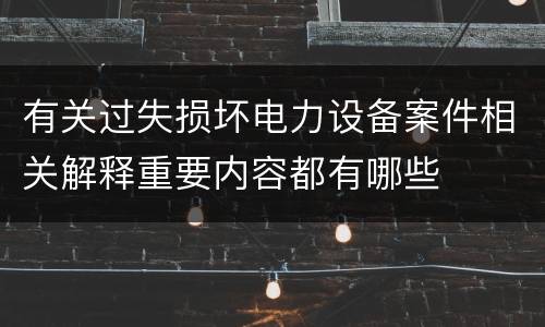 有关过失损坏电力设备案件相关解释重要内容都有哪些