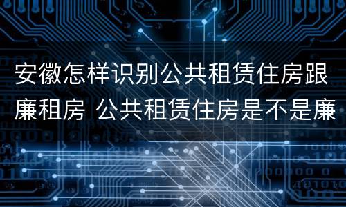 安徽怎样识别公共租赁住房跟廉租房 公共租赁住房是不是廉租房