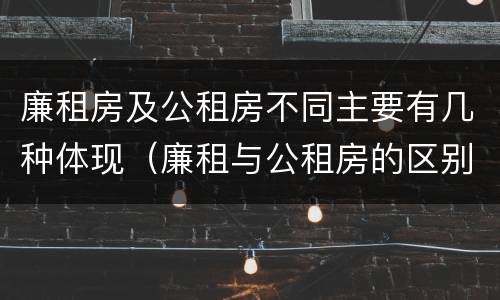 廉租房及公租房不同主要有几种体现（廉租与公租房的区别）