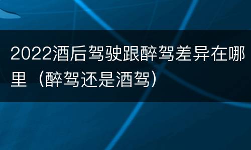 2022酒后驾驶跟醉驾差异在哪里（醉驾还是酒驾）