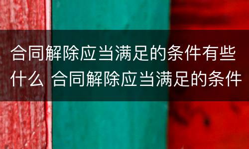 合同解除应当满足的条件有些什么 合同解除应当满足的条件有些什么内容