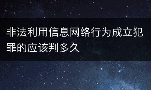 非法利用信息网络行为成立犯罪的应该判多久