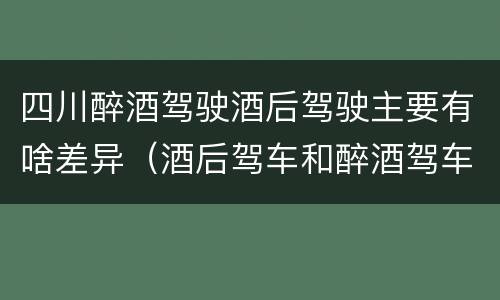 四川醉酒驾驶酒后驾驶主要有啥差异（酒后驾车和醉酒驾车的区别是什么）
