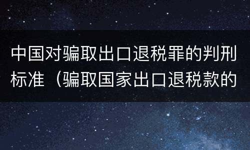 中国对骗取出口退税罪的判刑标准（骗取国家出口退税款的量刑）