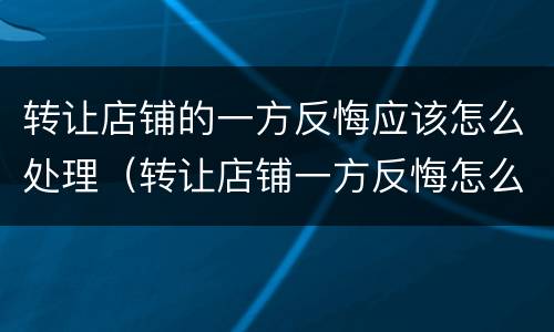 转让店铺的一方反悔应该怎么处理（转让店铺一方反悔怎么处理没有合同）