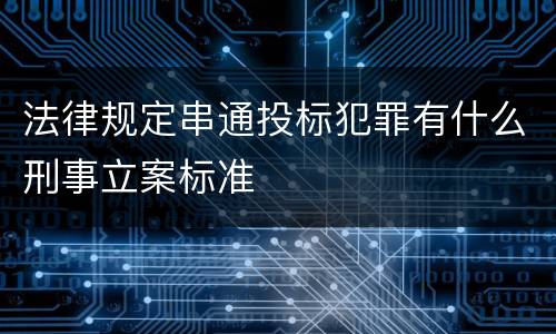 法律规定串通投标犯罪有什么刑事立案标准