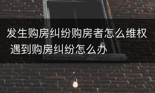 发生购房纠纷购房者怎么维权 遇到购房纠纷怎么办
