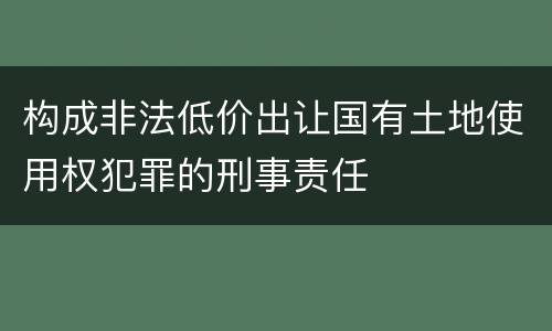 构成非法低价出让国有土地使用权犯罪的刑事责任