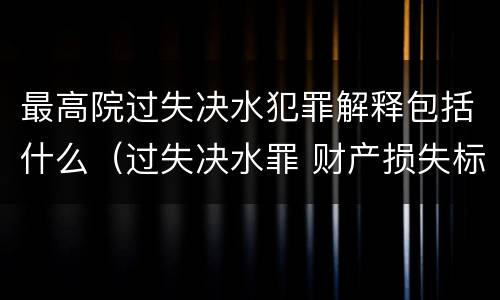 最高院过失决水犯罪解释包括什么（过失决水罪 财产损失标准）