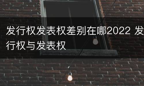 发行权发表权差别在哪2022 发行权与发表权