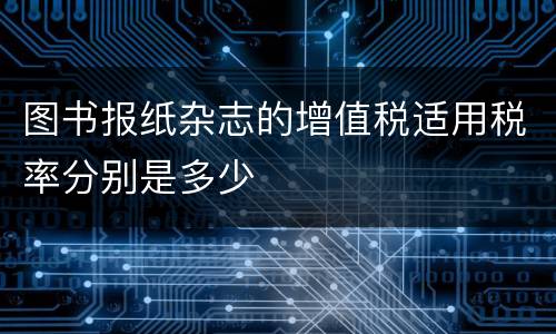 图书报纸杂志的增值税适用税率分别是多少