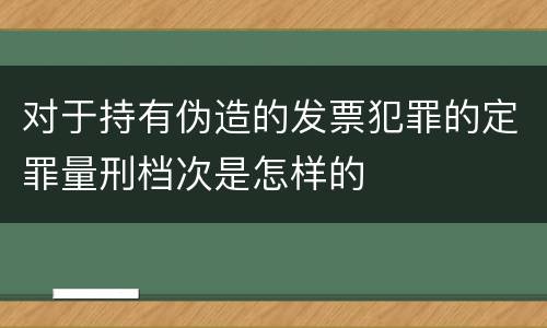 对于持有伪造的发票犯罪的定罪量刑档次是怎样的