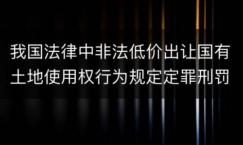 我国法律中非法低价出让国有土地使用权行为规定定罪刑罚内容是什么