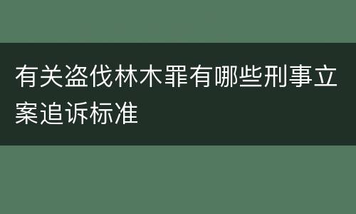 有关盗伐林木罪有哪些刑事立案追诉标准