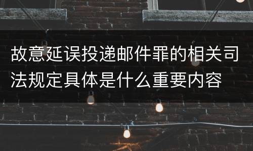 故意延误投递邮件罪的相关司法规定具体是什么重要内容