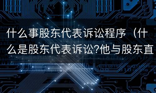 什么事股东代表诉讼程序（什么是股东代表诉讼?他与股东直接诉讼的区别何在?）