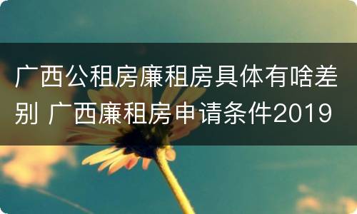 广西公租房廉租房具体有啥差别 广西廉租房申请条件2019