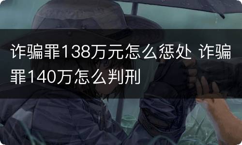 诈骗罪138万元怎么惩处 诈骗罪140万怎么判刑