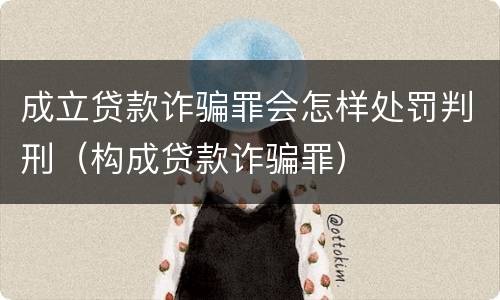 成立贷款诈骗罪会怎样处罚判刑（构成贷款诈骗罪）