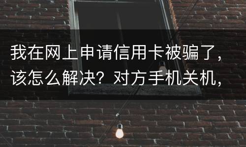 我在网上申请信用卡被骗了，该怎么解决？对方手机关机，但是有汇款账号