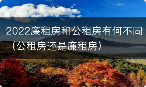 2022廉租房和公租房有何不同（公租房还是廉租房）