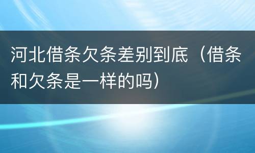 河北借条欠条差别到底（借条和欠条是一样的吗）