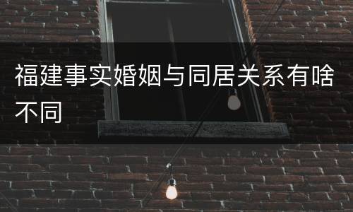 福建事实婚姻与同居关系有啥不同