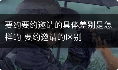 要约要约邀请的具体差别是怎样的 要约邀请的区别