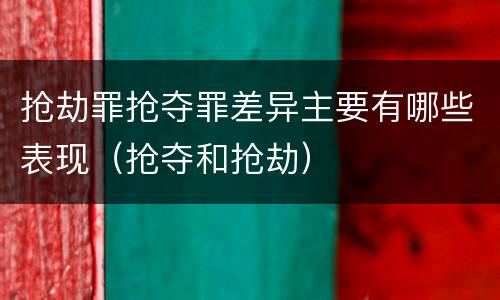 抢劫罪抢夺罪差异主要有哪些表现（抢夺和抢劫）