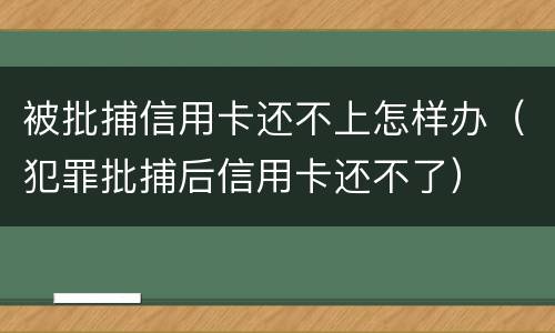 被批捕信用卡还不上怎样办（犯罪批捕后信用卡还不了）