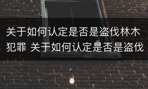 关于如何认定是否是盗伐林木犯罪 关于如何认定是否是盗伐林木犯罪的规定