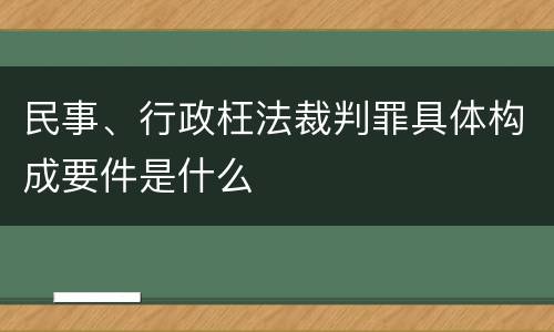 民事、行政枉法裁判罪具体构成要件是什么