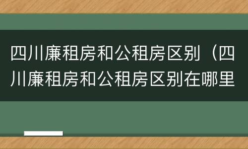 四川廉租房和公租房区别（四川廉租房和公租房区别在哪里）