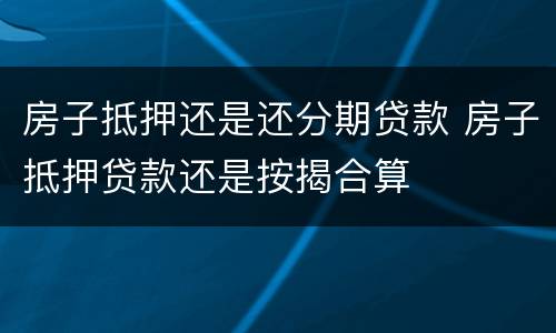 房子抵押还是还分期贷款 房子抵押贷款还是按揭合算