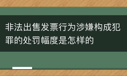 非法出售发票行为涉嫌构成犯罪的处罚幅度是怎样的