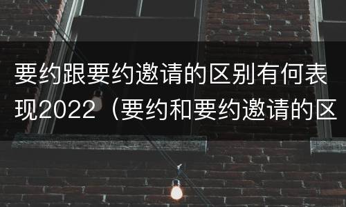 要约跟要约邀请的区别有何表现2022（要约和要约邀请的区别秒懂）