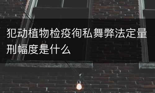 犯动植物检疫徇私舞弊法定量刑幅度是什么