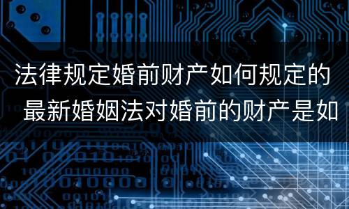 法律规定婚前财产如何规定的 最新婚姻法对婚前的财产是如何规定的