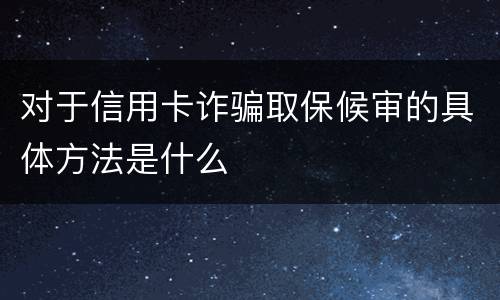 对于信用卡诈骗取保候审的具体方法是什么
