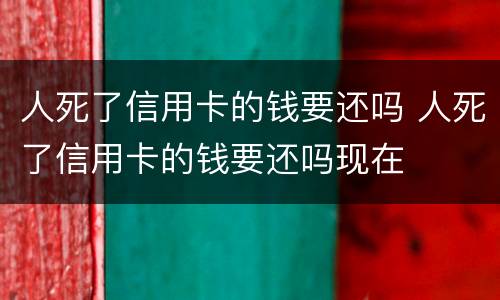人死了信用卡的钱要还吗 人死了信用卡的钱要还吗现在