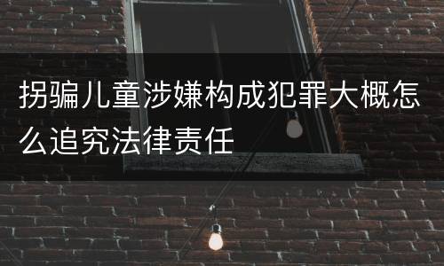拐骗儿童涉嫌构成犯罪大概怎么追究法律责任