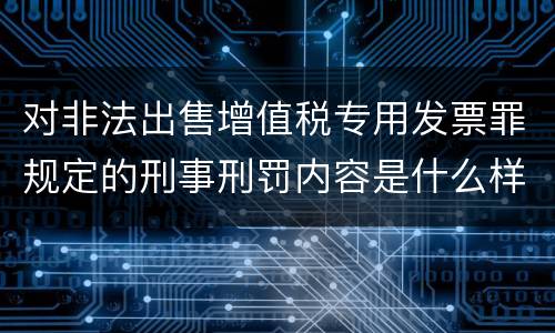 对非法出售增值税专用发票罪规定的刑事刑罚内容是什么样的