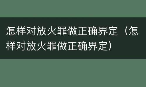 怎样对放火罪做正确界定（怎样对放火罪做正确界定）
