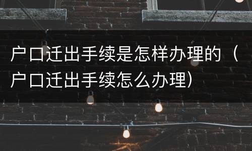 户口迁出手续是怎样办理的（户口迁出手续怎么办理）