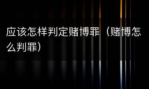 应该怎样判定赌博罪（赌博怎么判罪）