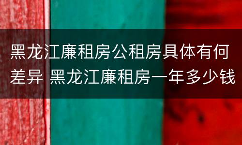 黑龙江廉租房公租房具体有何差异 黑龙江廉租房一年多少钱